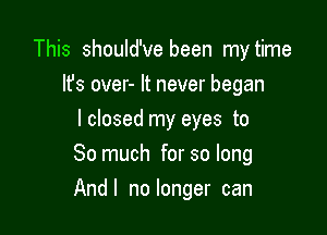 This should've been my time
It's over- It never began
I closed my eyes to
So much for so long

And I no longer can