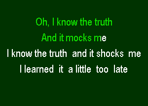 Oh, I know the truth
And it mocks me

I know the truth and it shocks me
lleamed it a little too late