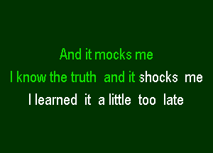 And it mocks me

I know the truth and it shocks me
lleamed it a little too late