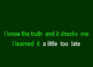 I know the truth and it shocks me
lleamed it a little too late