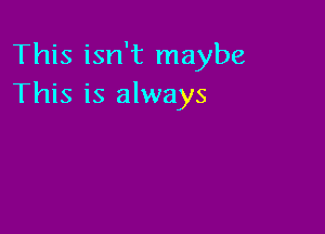 This isn't maybe
This is always