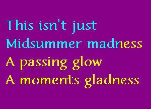 This isn't just
Midsummer madness
A passing glow
A moments gladness
