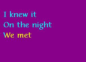 I knew it
On the night

We met