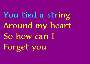 You tied a string
Around my heart

So how can I
Forget you