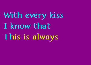 With every kiss
I know that

This is always