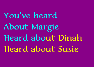 You've heard
About Margie

Heard about Dinah
Heard about Susie