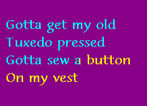Gotta get my old
Tuxedo pressed

Gotta sew a button
On my vest
