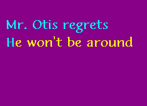 Mr. Otis regrets
He won't be around
