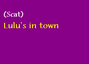 (Scat)
Lulu's in town