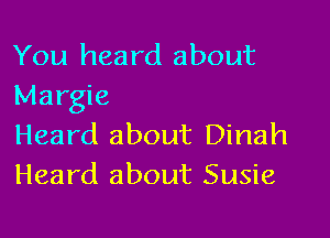 You heard about
Margie

Heard about Dinah
Heard about Susie