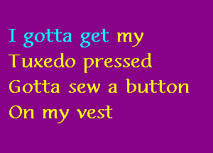 I gotta get my
Tuxedo pressed

Gotta sew a button
On my vest