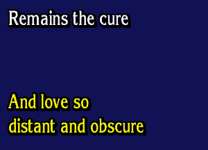 Remains the cure

And love so
distant and obscure