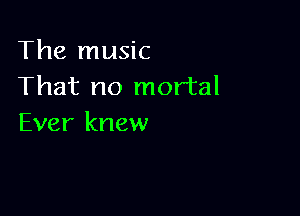 The music
That no mortal

Ever knew