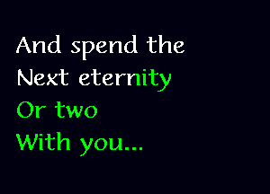 And spend the
Next eternity

Or two
With you...