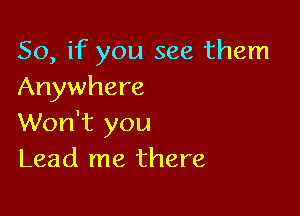 So, if you see them
Anywhere

Won't you
Lead me there