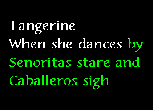 Tangerine

When she dances by
Senoritas stare and
Caballeros sigh