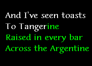 And I've seen toasts
To Tangerine

Raised in every bar
Across the Argentine