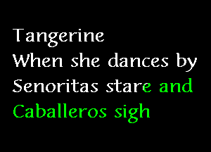 Tangerine

When she dances by
Senoritas stare and
Caballeros sigh