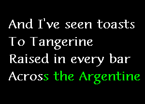 And I've seen toasts
To Tangerine

Raised in every bar
Across the Argentine