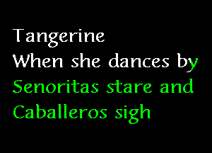 Tangerine

When she dances by
Senoritas stare and
Caballeros sigh