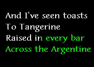 And I've seen toasts
To Tangerine

Raised in every bar
Across the Argentine
