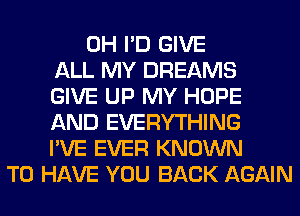 0H I'D GIVE
ALL MY DREAMS
GIVE UP MY HOPE
AND EVERYTHING
I'VE EVER KNOWN
TO HAVE YOU BACK AGAIN