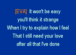 IEVAI It won't be easy
you'll think it strange
When I try to explain how I feel

That I still need your love
after all that I've done