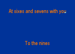 At sixes and sevens with you

To the nines