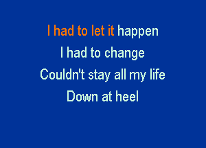 I had to let it happen
I had to change

Couldn't stay all my life

Down at heel