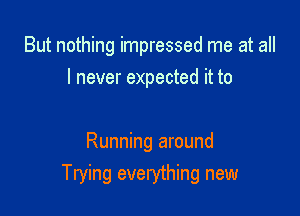 But nothing impressed me at all
I never expected it to

Running around
Trying everything new