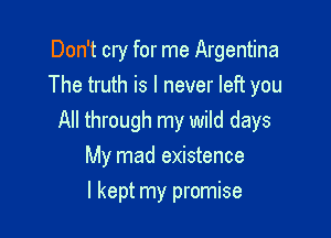 Don't cry for me Argentina
The truth is I never left you

All through my wild days
My mad existence

I kept my promise
