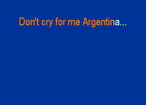 Don't cry for me Argentina...