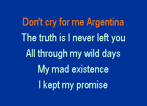 Don't cry for me Argentina
The truth is I never left you

All through my wild days
My mad existence

I kept my promise