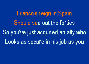 Franco's reign in Spain
Should see out the forties

So you've just acquired an ally who
Looks as secure in his job as you