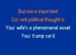 But more important
Current political thought is

Your wife's a phenomenal asset
Your trump card
