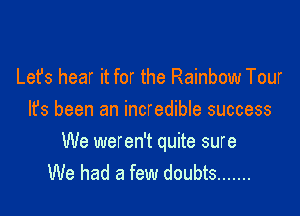 Lefs hear it for the Rainbow Tour

It's been an incredible success

We weren't quite sure
We had a few doubts .......