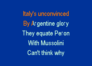 Itahfs unconvinced
By Argentine glory

They equate Peron
With Mussolini

Can't think why