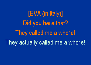 IEVA (in Italy)l
Did you here that?

They called me a whore!
They actually called me a whore!