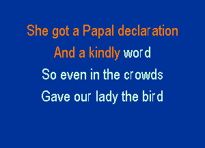 She got a Papal declaration
And a kindly word

So even in the crowds
Gave our lady the bird