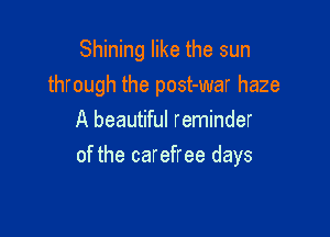 Shining like the sun
through the post-war haze

A beautiful reminder
of the carefree days