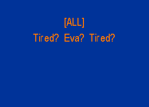 lALLl
Tired? Eva? Tired?