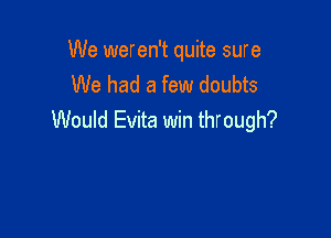 We weren't quite sure
We had a few doubts

Would Evita win through?