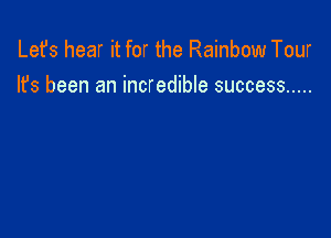 Lefs hear it for the Rainbow Tour
It's been an incredible success .....