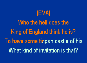IEVAI
Who the hell does the

King of England think he is?
To have some tinpan castle of his
What kind of invitation is that?