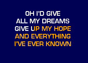 0H I'D GIVE
ALL MY DREAMS
GIVE UP MY HOPE
AND EVERYTHING
I'VE EVER KNOWN

g