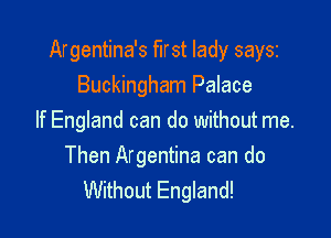 Argentina's first lady saysz
Buckingham Palace

If England can do without me.

Then Argentina can do
Without England!