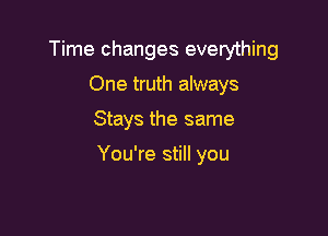 Time changes everything
One truth always

Stays the same

You're still you
