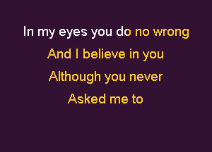 In my eyes you do no wrong

And I believe in you
Although you never

Asked me to