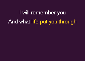 I will remember you

And what life put you through