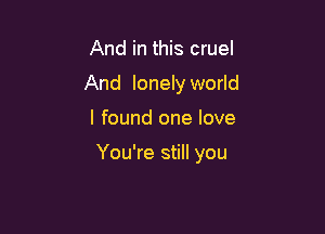 And in this cruel
And lonely world

I found one love

You're still you